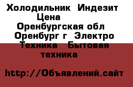 Холодильник  Индезит. › Цена ­ 12 000 - Оренбургская обл., Оренбург г. Электро-Техника » Бытовая техника   